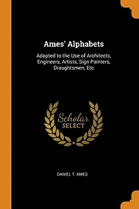 Ames' Alphabets: Adapted to the Use of Architects, Engineers, Artists, Sign Painters, Draughtsmen, Etc