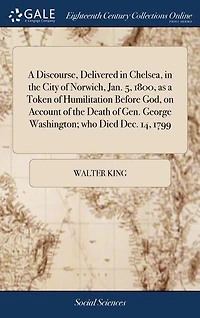 A Discourse, Delivered in Chelsea, in the City of Norwich, Jan. 5, 1800, as a Token of Humilitation Before God, on Account of the Death of Gen. George Washington; who Died Dec. 14, 1799
