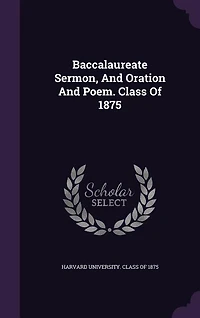 Baccalaureate Sermon, And Oration And Poem. Class Of 1875