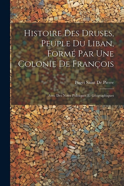 Histoire Des Druses, Peuple Du Liban, Formé Par Une Colonie De François: Avec Des Notes Politiques Et Géographiques