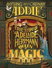 Anything But Ordinary Addie: The True Story Of Adelaide Herrmann, Queen Of Magic