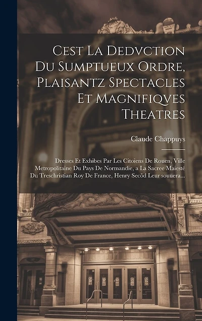 Cest la dedvction du sumptueux ordre, plaisantz spectacles et magnifiqves theatres: Dresses et exhibes par les citoiens de Rouen, ville metropolitaine du pays de Normandie, a la sacree maiesté du treschristian roy de France, Henry Secõd leur souuera...