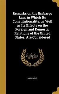 Remarks on the Embargo Law: Which Its Constitutionality, as Well Effects Foreign and Domestic Relations of