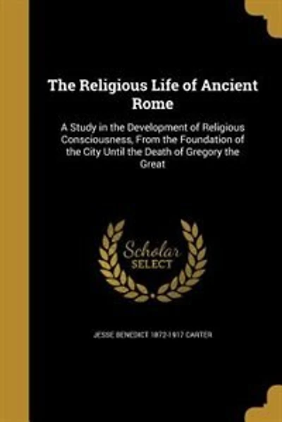 The Religious Life of Ancient Rome: A Study in the Development of Religious Consciousness, From the Foundation of the City Until the De