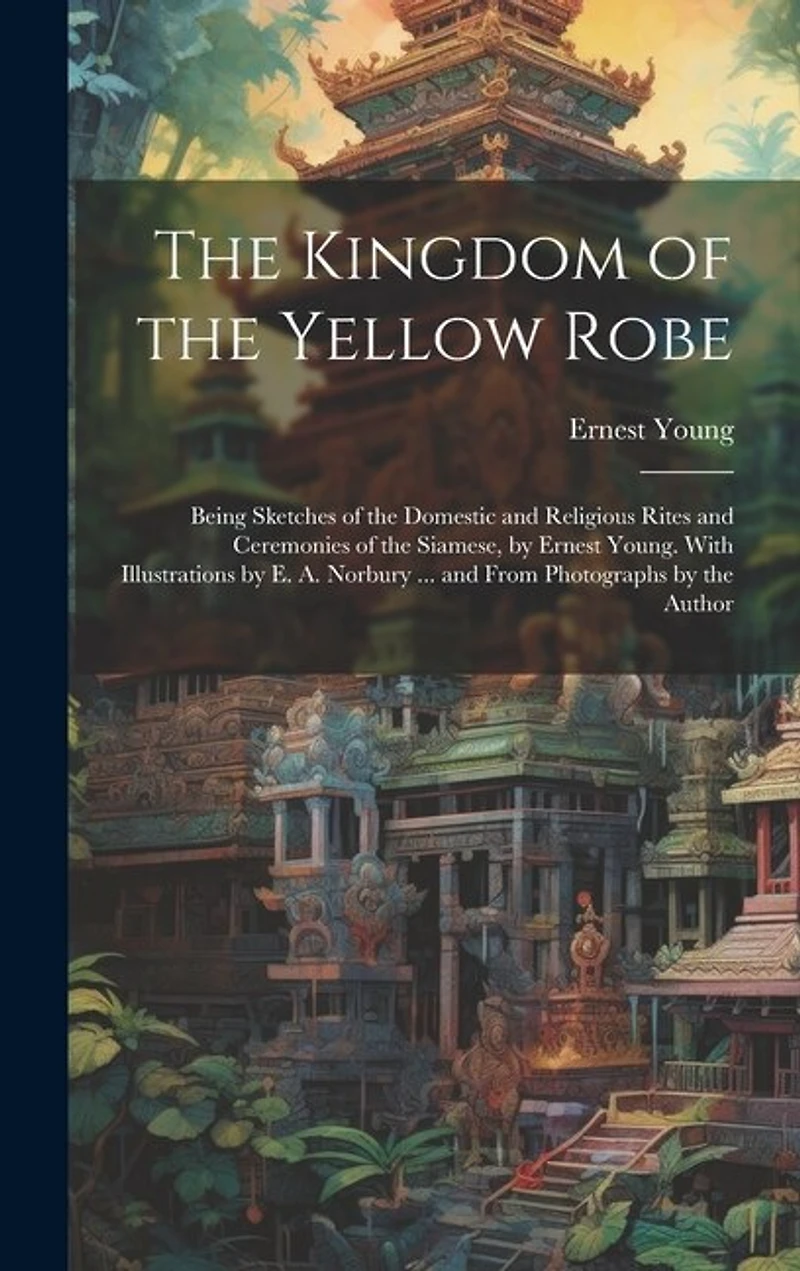 The Kingdom of the Yellow Robe: Being Sketches of the Domestic and Religious Rites and Ceremonies of the Siamese, by Ernest Young. With Illustrations by E. A. Norbury ... and From Photographs by the Author