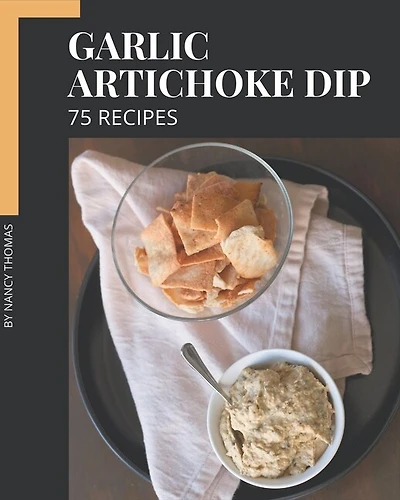 75 Garlic Artichoke Dip Recipes: Let's Get Started with The Best Garlic Artichoke Dip Cookbook!