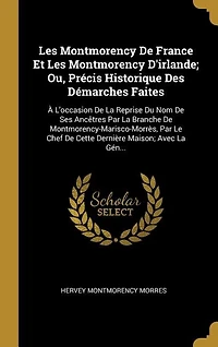 les Montmorency de France Et d'Irlande, ou Précis Historique des Démarches Faites, à l'Occasion la Reprise du Nom Ses Ancêtres par Branche Montmorency-Marisco-Morrès, le Chef cette Dernière Maison: Avec Généal