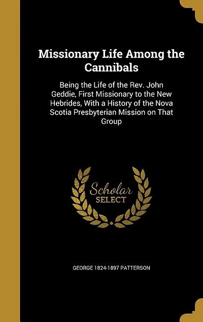 Missionary Life Among the Cannibals: Being the Life of the Rev. John Geddie, First Missionary to the New Hebrides, With a History of the