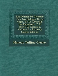 Los Oficios De Ciceron: Con Los Dialogos De La Vejez, De La Amistad, Las Paradoxas, Y El Sueno De Escipion, Volume 2 - Prim