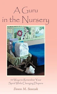 A Guru the Nursery: Fifty Ways to Remember Your Spirit While Changing Diapers