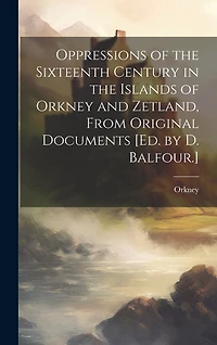 Oppressions of the Sixteenth Century in the Islands of Orkney and Zetland, From Original Documents [Ed. by D. Balfour.]
