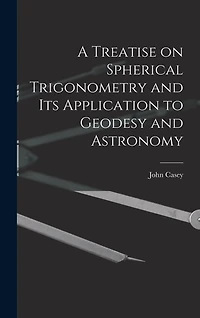 A Treatise on Spherical Trigonometry and Its Application to Geodesy and Astronomy