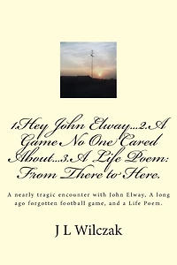 1.Hey John Elway..2.A Game no one cared about..3. From There to Here.: A close encounter with John Elway, A old forgotten Game and a Life Poem.
