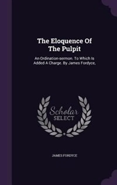 The Eloquence Of Pulpit: An Ordination-sermon. To Which Is Added A Charge. By James Fordyce,