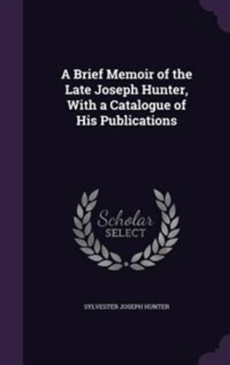 A Brief Memoir of the Late Joseph Hunter, With a Catalogue of His Publications