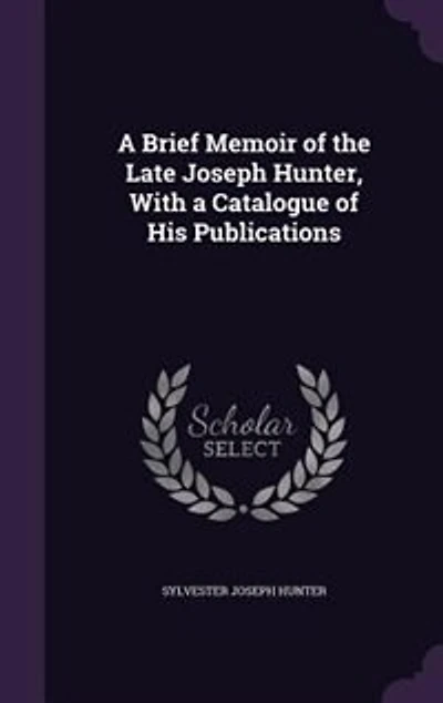 A Brief Memoir of the Late Joseph Hunter, With a Catalogue of His Publications
