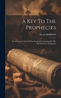 A Key To The Prophecies: Or, A Concise View Of The Predictions Contained In The Old And New Testaments