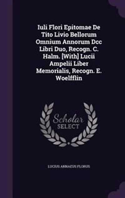 Iuli Flori Epitomae De Tito Livio Bellorum Omnium Annorum Dcc Libri Duo, Recogn. C. Halm. [With] Lucii Ampelii Liber Memorialis, E. Woelfflin