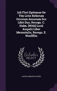 Iuli Flori Epitomae De Tito Livio Bellorum Omnium Annorum Dcc Libri Duo, Recogn. C. Halm. [With] Lucii Ampelii Liber Memorialis, E. Woelfflin