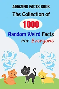 Amazing Facts Book: The Collection of 1000 Random Weird Facts For Everyone
