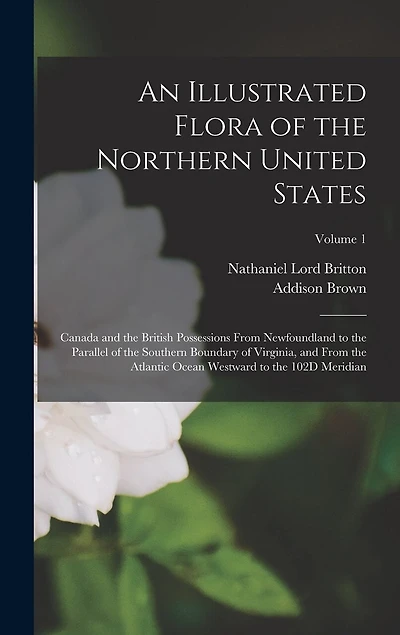 An Illustrated Flora of the Northern United States: Canada and the British Possessions From Newfoundland to the Parallel of the Southern Boundary of Virginia, and From the Atlantic Ocean Westward to the 102D Meridian; Volume 1