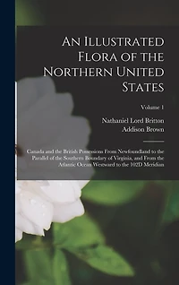An Illustrated Flora of the Northern United States: Canada and the British Possessions From Newfoundland to the Parallel of the Southern Boundary of Virginia, and From the Atlantic Ocean Westward to the 102D Meridian; Volume 1