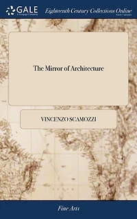 The Mirror of Architecture: Or the Ground-rules of the art of Building, Exactly Laid Down by Vincent Scamozzi, Master-builder of Venice. With the Description and use of a Joynt-rule