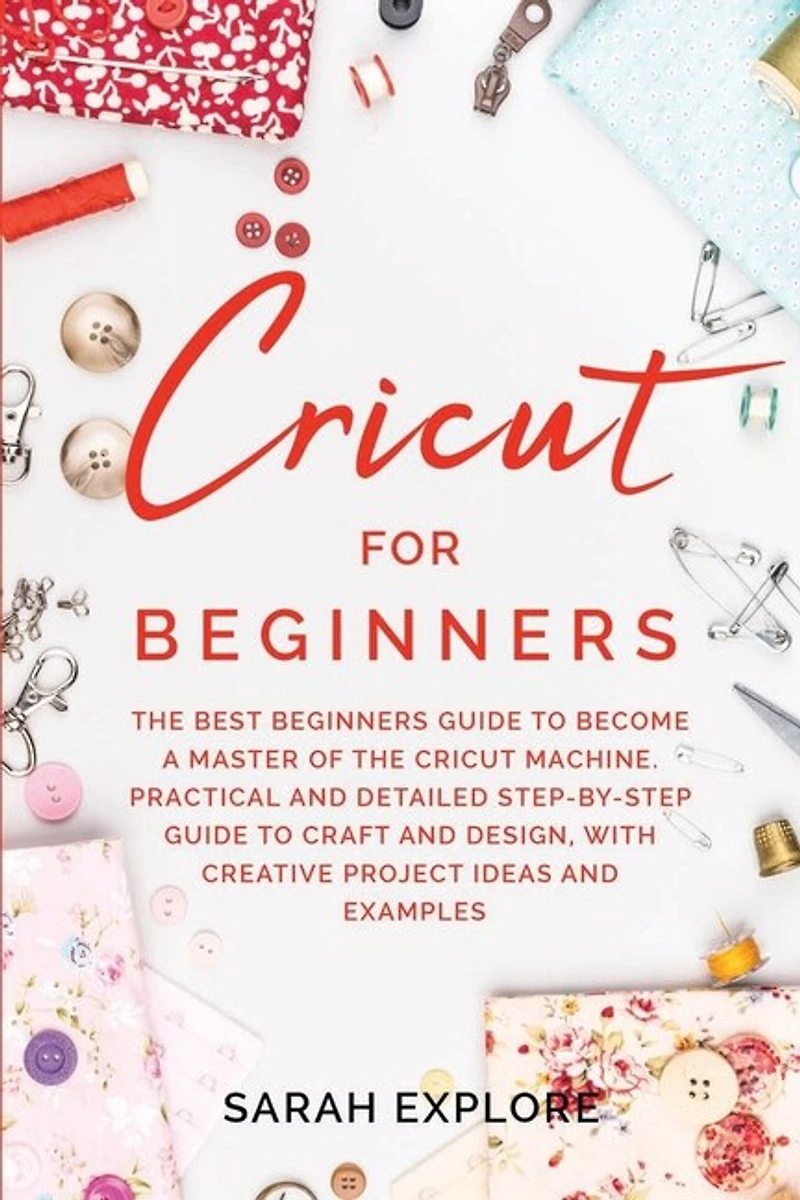 Cricut For Beginners: The Ultimate Beginners Guide To Become A Master Of The Cricut Machine. Practical And Detailed Step-