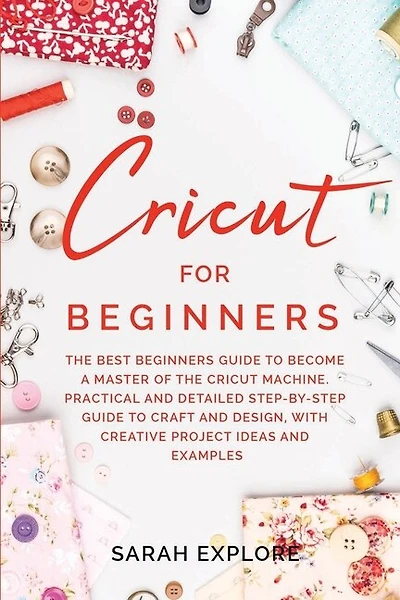 Cricut For Beginners: The Ultimate Beginners Guide To Become A Master Of The Cricut Machine. Practical And Detailed Step-
