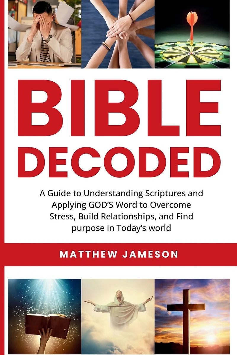 Bible Decoded: A Guide to Understanding scriptures and Applying GOD'S Word to Overcome Stress, Build Relationships, and Find purpose in Today's world