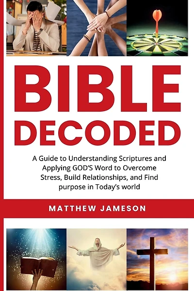 Bible Decoded: A Guide to Understanding scriptures and Applying GOD'S Word to Overcome Stress, Build Relationships, and Find purpose in Today's world