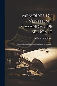 Mémoires Du Vénitien J. Casanova De Seingalt: Extraits De Ses Manuscrits Originaux, Volumes 1-2