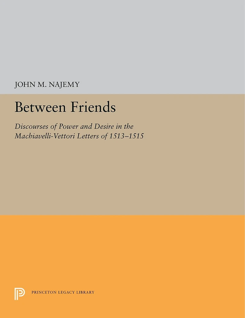 Between Friends: Discourses Of Power And Desire The Machiavelli-vettori Letters 1513-1515