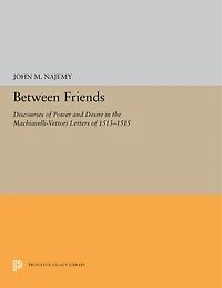 Between Friends: Discourses Of Power And Desire The Machiavelli-vettori Letters 1513-1515