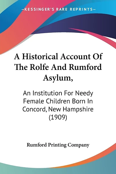 A Historical Account Of The Rolfe And Rumford Asylum,: An Institution For Needy Female Children Born In Concord, New Hampshire (1909)