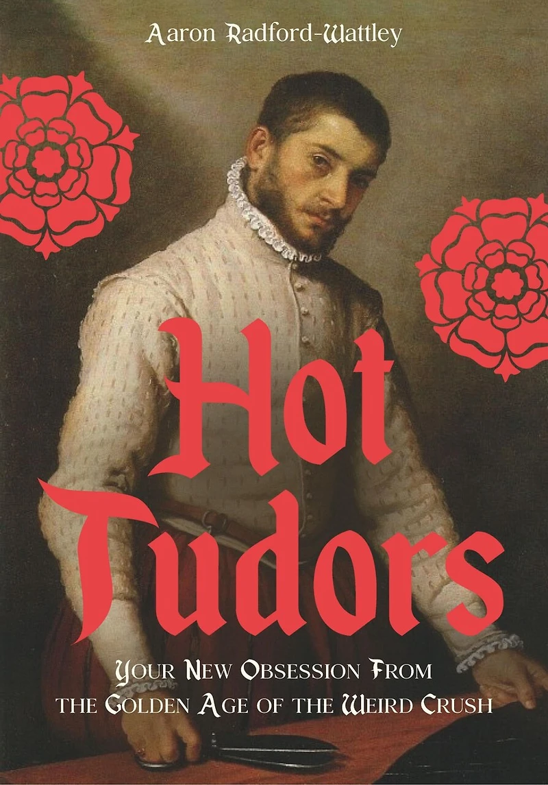 Hot Tudors: Your New Obsession from the Golden Age of Weird Crush