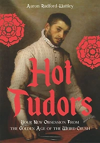 Hot Tudors: Your New Obsession from the Golden Age of Weird Crush