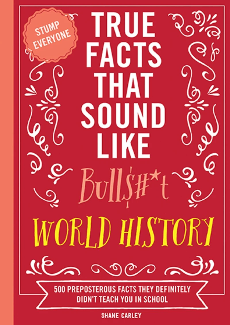 True Facts That Sound Like Bull$#*t: World History: 500 Preposterous They Definitely Didn’t Teach You School