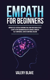 Empath for Beginners: Improve Self-Esteem, Overcome Fear, Find Your Sense of Self, Learn to Stop Absorbing Negative Energies, Increase Self-Confidence, Achieve Emotional Healing