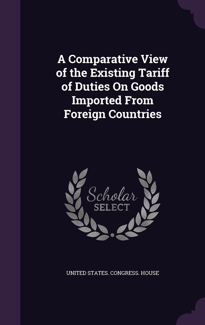A Comparative View of the Existing Tariff Duties: On Goods Imported From Foreign Countries (Classic Reprint)