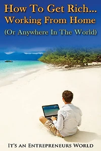 How To Get Rich: Working From Home (Or Anywhere In The World) - It's an Entrepreneurs World