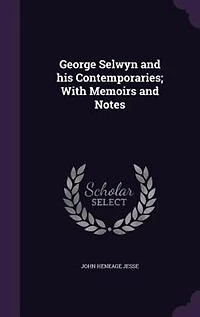 George Selwyn and his Contemporaries; With Memoirs and Notes