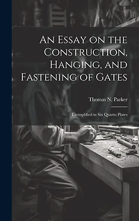 An Essay on the Construction, Hanging, and Fastening of Gates: Exemplified in Six Quarto Plates