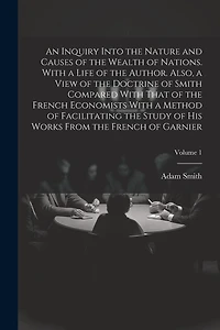 An Inquiry Into the Nature and Causes of the Wealth of Nations. With a Life of the Author. Also, a View of the Doctrine of Smith Compared With That of the French Economists With a Method of Facilitating the Study of His Works From the French of Garnier; V