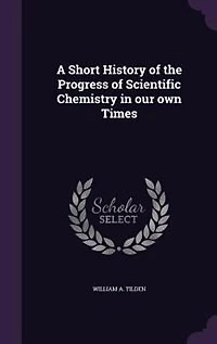 A Short History of the Progress of Scientific Chemistry in our own Times