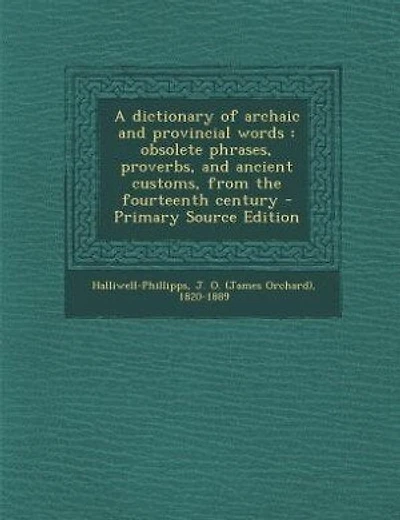 A dictionary of archaic and provincial words: obsolete phrases, proverbs, and ancient customs, from the fourteenth century