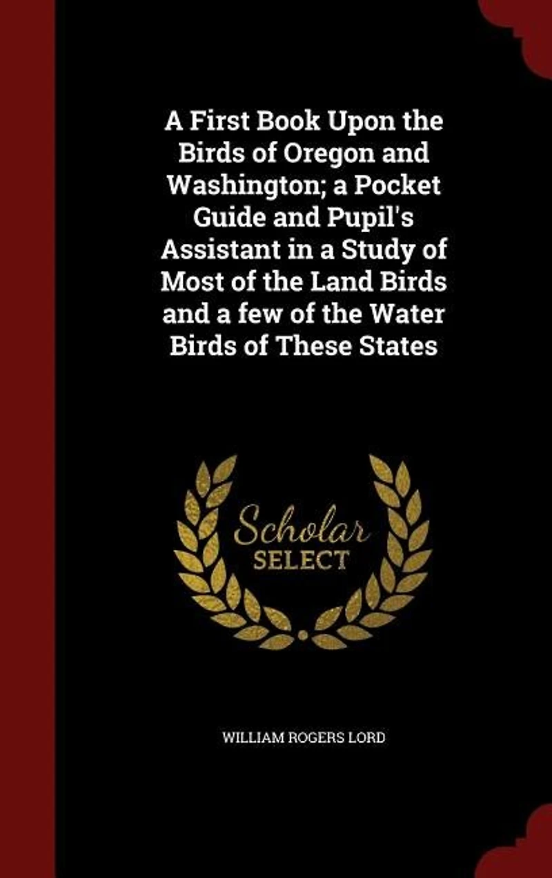 A First Book Upon the Birds of Oregon and Washington; a Pocket Guide and Pupil's Assistant in a Study of Most of the Land Birds and a few of the Water Birds of These States