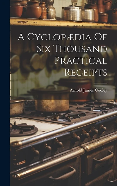 A Cyclopædia Of Six Thousand Practical Receipts