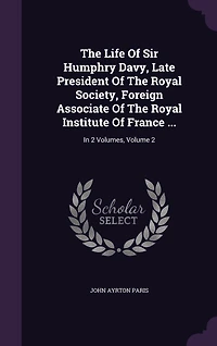 The Life Of Sir Humphry Davy, Late President Royal Society, Foreign Associate Institute France ...: 2 Volumes, Volume