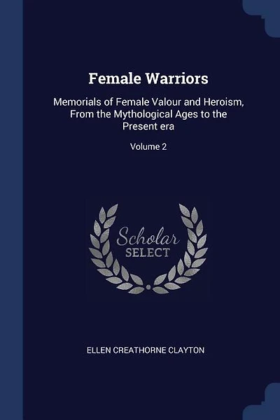 Female Warriors: Memorials of Female Valour and Heroism, From the Mythological Ages to the Present era; Volume 2